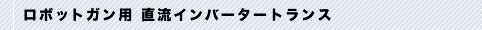 ロボットガン用 直流インバータートランス